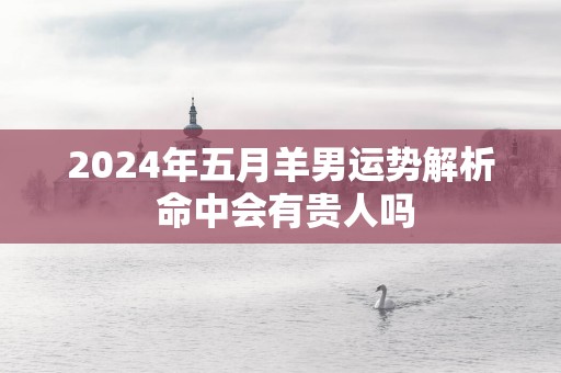 2025年五月羊男运势解析 命中会有贵人吗