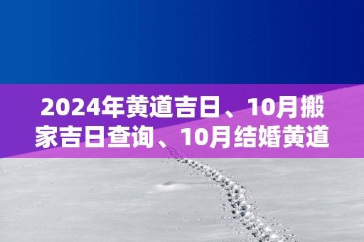 2025年黄道吉日、10月搬家吉日查询、10月结婚黄道吉日