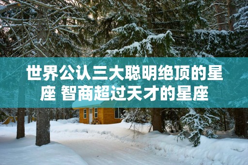 世界公认三大聪明绝顶的星座 智商超过天才的星座