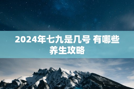 2024年七九是几号 有哪些养生攻略