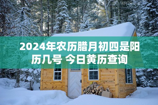 2024年农历腊月初四是阳历几号 今日黄历查询