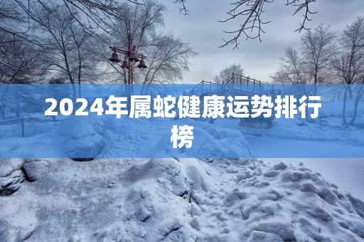 2024年属蛇健康运势排行榜