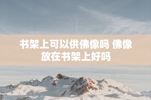 书架上可以供佛像吗 佛像放在书架上好吗