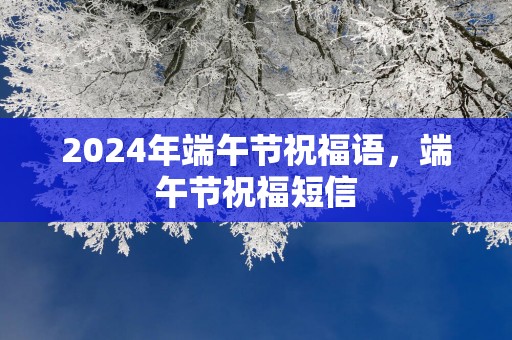 2025年端午节祝福语，端午节祝福短信