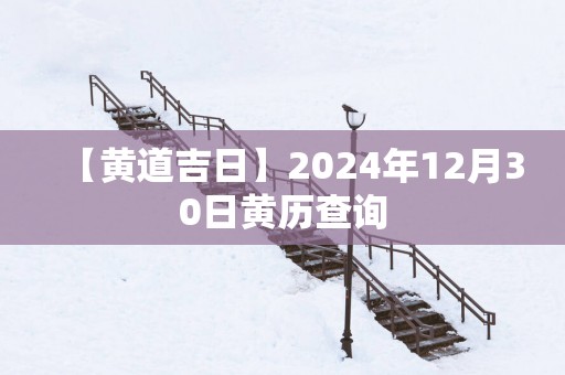 【黄道吉日】2024年12月30日黄历查询