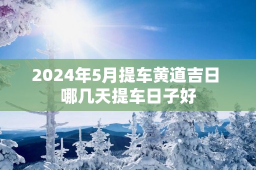 2024年5月提车黄道吉日 哪几天提车日子好