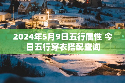 2024年5月9日五行属性 今日五行穿衣搭配查询