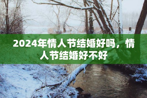 2025年情人节结婚好吗，情人节结婚好不好