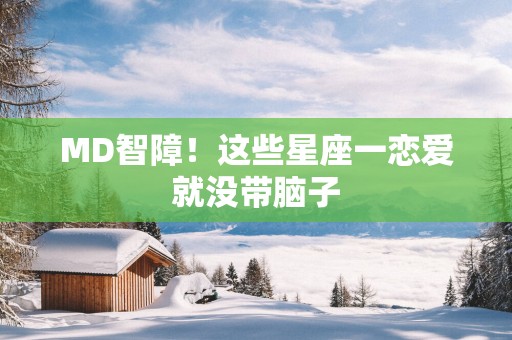 MD智障！这些星座一恋爱就没带脑子