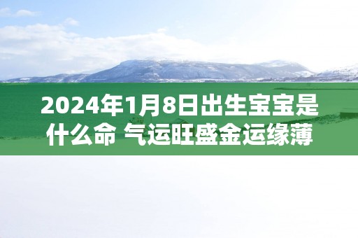 2025年1月8日出生宝宝是什么命 气运旺盛金运缘薄