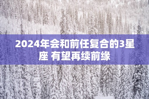 2025年会和前任复合的3星座 有望再续前缘