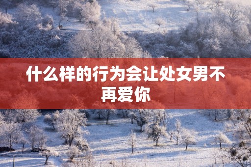 什么样的行为会让处女男不再爱你