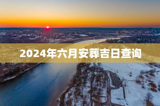 2025年六月安葬吉日查询
