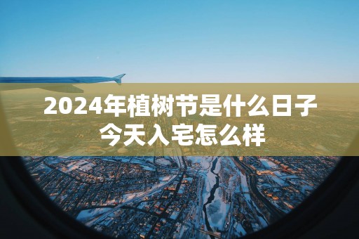 2025年植树节是什么日子 今天入宅怎么样