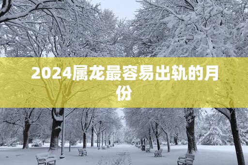 2025属龙最容易出轨的月份
