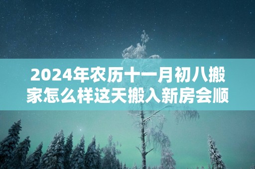 2025年农历十一月初八搬家怎么样这天搬入新房会顺利吗