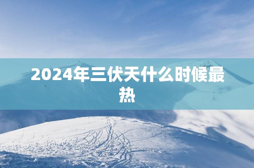 2025年三伏天什么时候最热