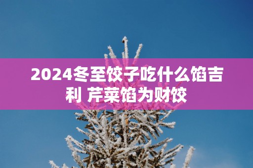 2025冬至饺子吃什么馅吉利 芹菜馅为财饺