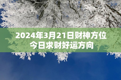 2025年3月21日财神方位 今日求财好运方向