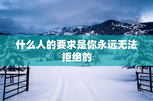 什么人的要求是你永远无法拒绝的