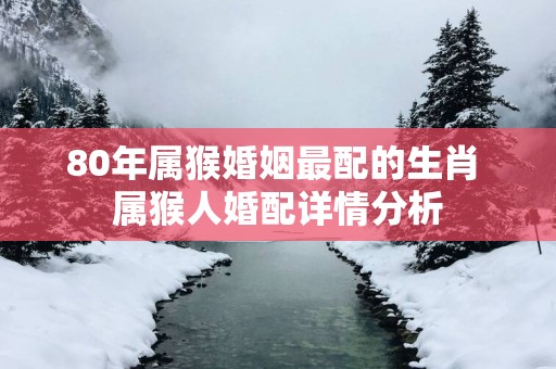 80年属猴婚姻最配的生肖 属猴人婚配详情分析