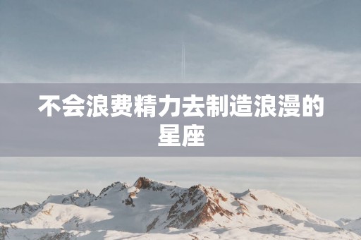 不会浪费精力去制造浪漫的星座