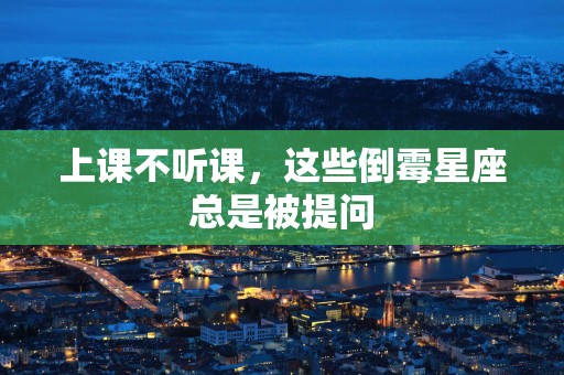 上课不听课,这些倒霉星座总是被提问 上课不听课,这些倒霉星座总是被提问