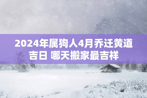 2025年属狗人4月乔迁黄道吉日 哪天搬家最吉祥