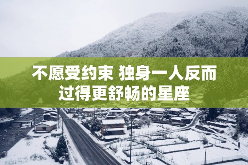 不愿受约束 独身一人反而过得更舒畅的星座