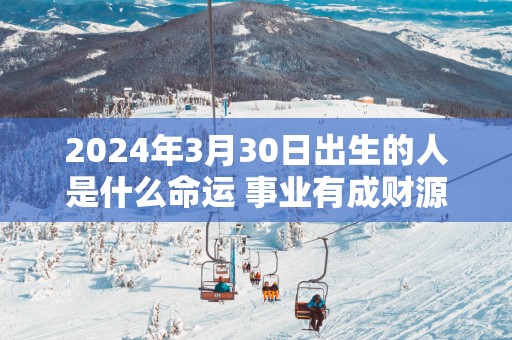 2025年3月30日出生的人是什么命运 事业有成财源滚滚