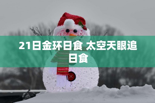 21日金环日食 太空天眼追日食