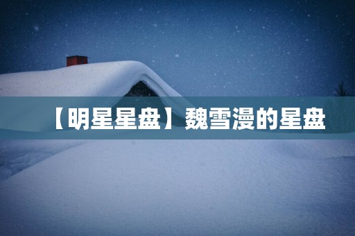 【明星星盘】魏雪漫的星盘