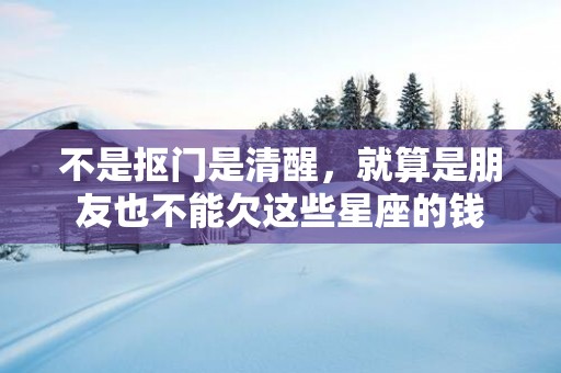 不是抠门是清醒，就算是朋友也不能欠这些星座的钱