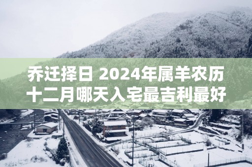 乔迁择日 2025年属羊农历十二月哪天入宅最吉利最好