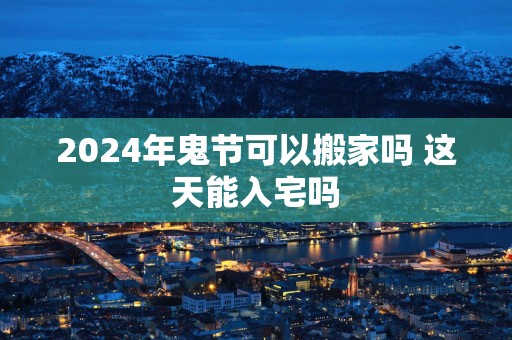 2025年鬼节可以搬家吗 这天能入宅吗