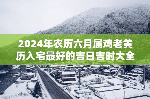 2025年农历六月属鸡老黄历入宅最好的吉日吉时大全