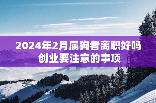 2025年2月属狗者离职好吗 创业要注意的事项