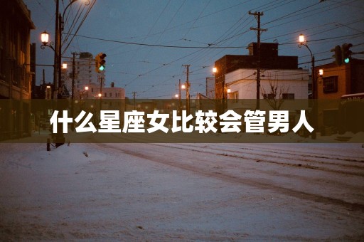 什么星座女比较会管男人