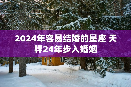 2025年容易结婚的星座 天秤24年步入婚姻