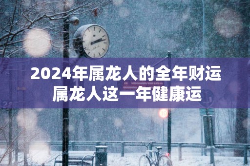 2025年属龙人的全年财运 属龙人这一年健康运