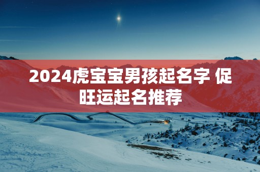 2025虎宝宝男孩起名字 促旺运起名推荐