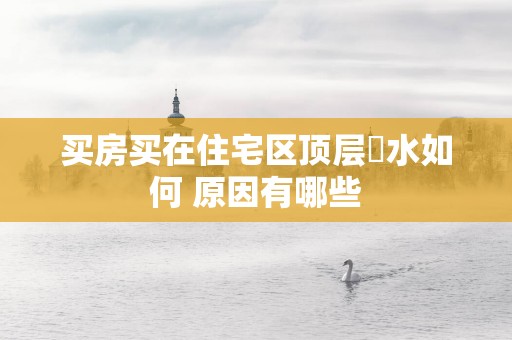 买房买在住宅区顶层風水如何 原因有哪些