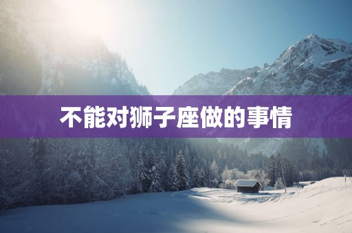不能对狮子座做的事情