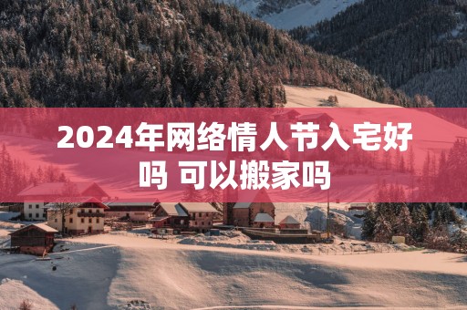 2024年网络情人节入宅好吗 可以搬家吗