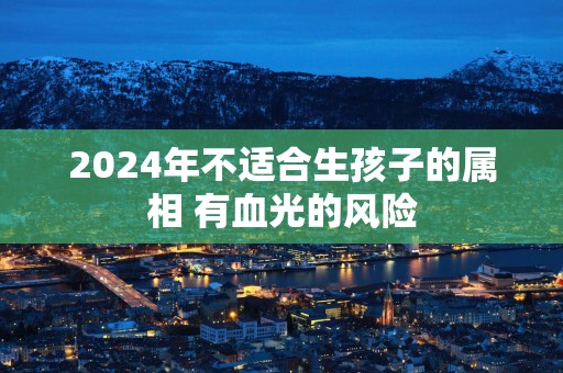 2025年不适合生孩子的属相 有血光的风险