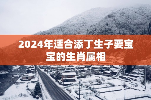 2025年适合添丁生子要宝宝的生肖属相