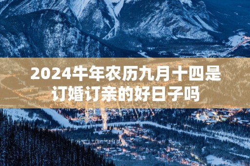 2025蛇年农历九月十四是订婚订亲的好日子吗