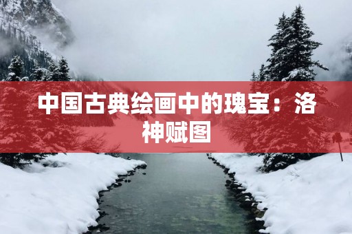 中国古典绘画中的瑰宝：洛神赋图