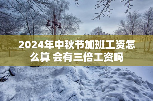 2025年中秋节加班工资怎么算 会有三倍工资吗