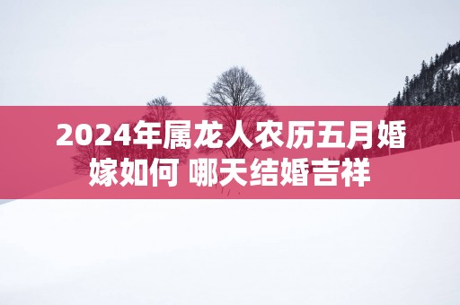 2025年属龙人农历五月婚嫁如何 哪天结婚吉祥